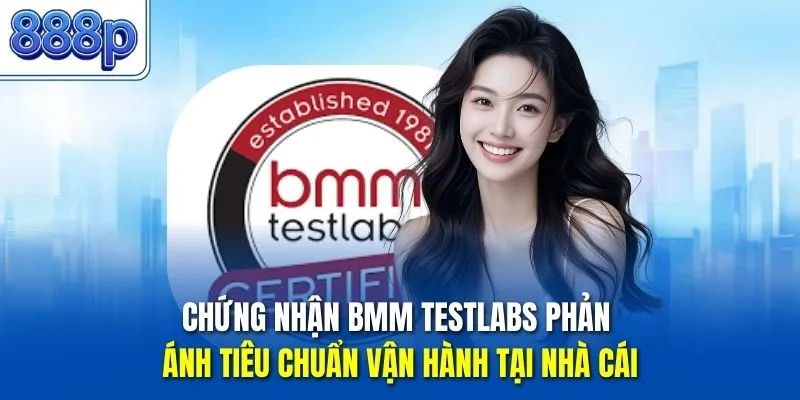 Chứng nhận BMM Testlabs phản ánh tiêu chuẩn vận hành tại nhà cái