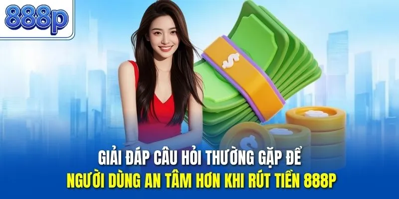 Giải đáp câu hỏi thường gặp để người dùng an tâm hơn khi rút tiền 888P