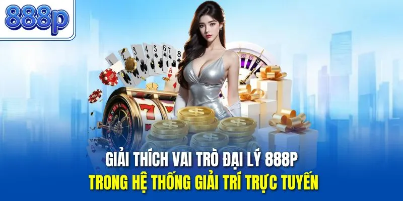Giải thích vai trò đại lý 888P trong hệ thống giải trí trực tuyến
