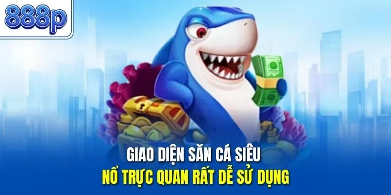 Giao diện săn cá siêu nổ trực quan rất dễ sử dụng