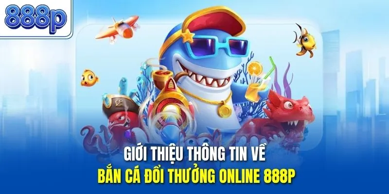 Giới thiệu thông tin về bắn cá đổi thưởng online 888P