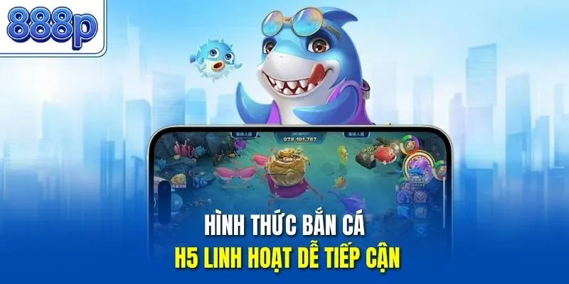 Hình thức bắn cá H5 linh hoạt dễ tiếp cận