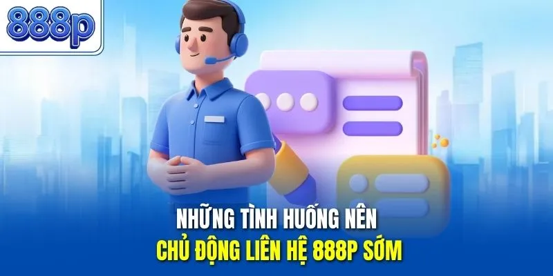 Những tình huống nên chủ động liên hệ 888P sớm