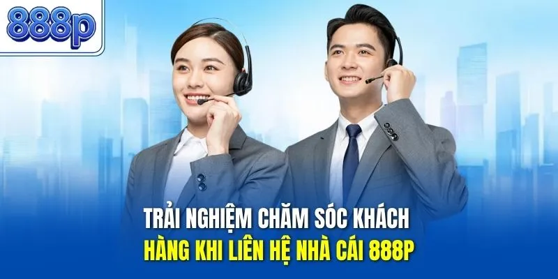 Trải nghiệm chăm sóc khách hàng khi liên hệ nhà cái 888P
